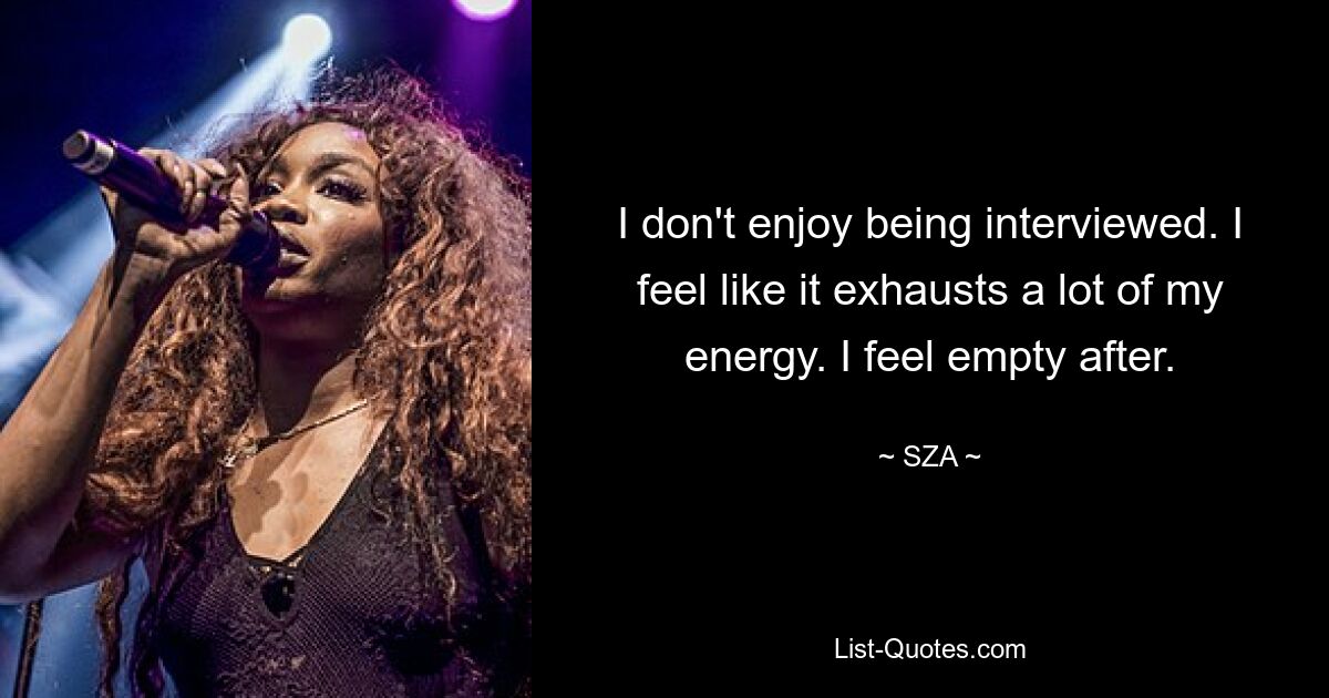 I don't enjoy being interviewed. I feel like it exhausts a lot of my energy. I feel empty after. — © SZA