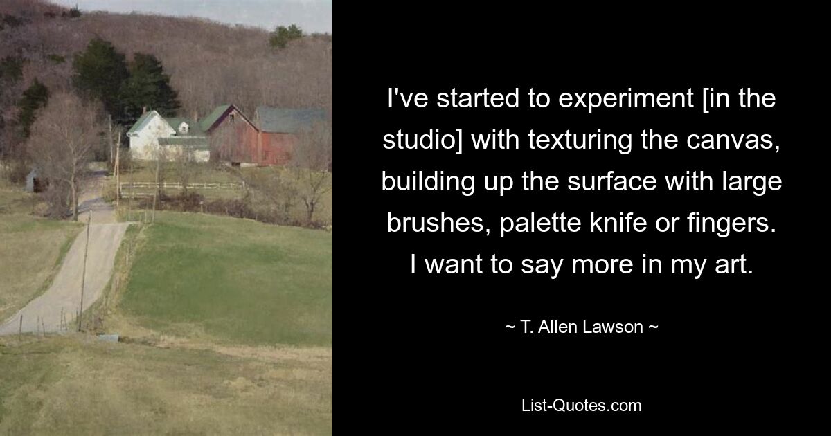 I've started to experiment [in the studio] with texturing the canvas, building up the surface with large brushes, palette knife or fingers. I want to say more in my art. — © T. Allen Lawson