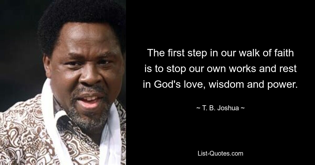 The first step in our walk of faith is to stop our own works and rest in God's love, wisdom and power. — © T. B. Joshua