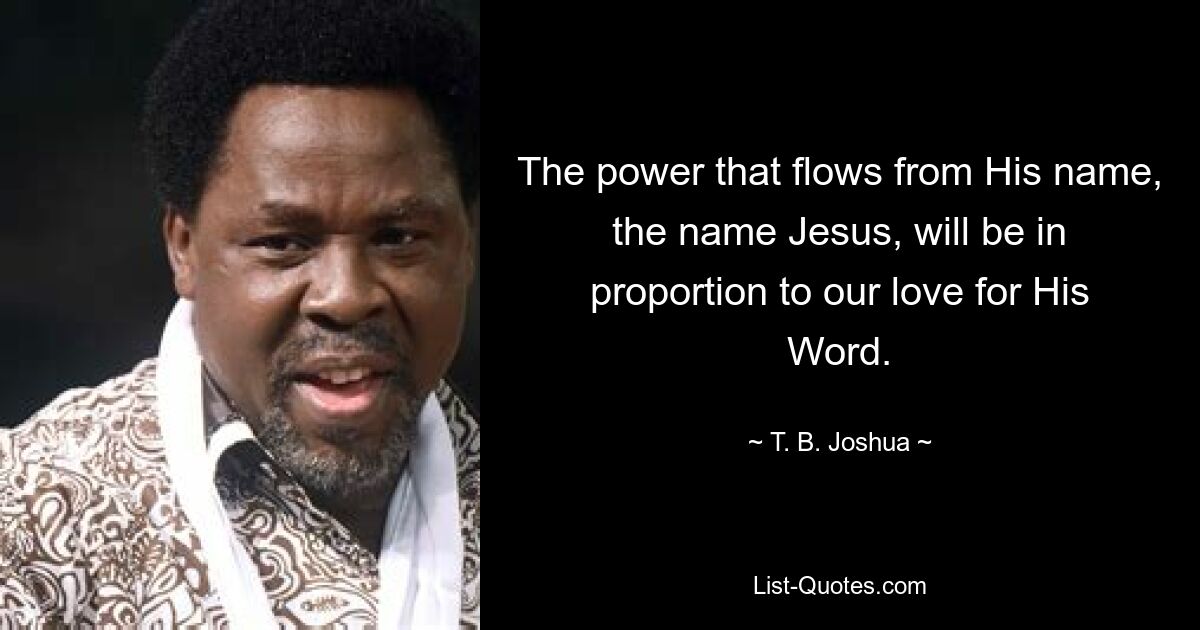 The power that flows from His name, the name Jesus, will be in proportion to our love for His Word. — © T. B. Joshua