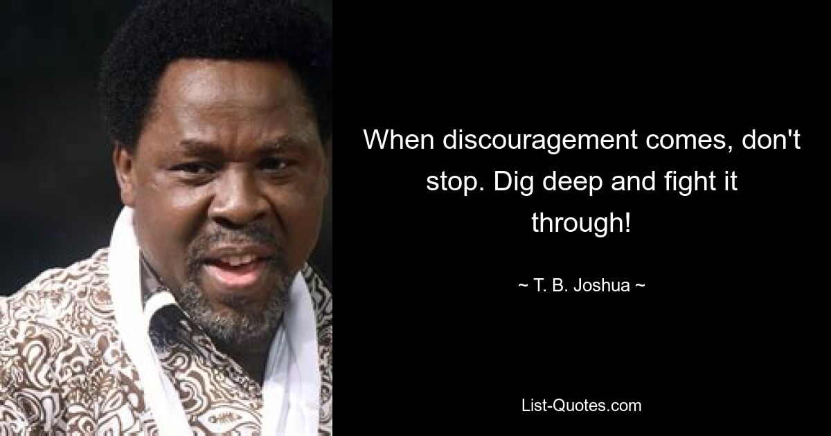 When discouragement comes, don't stop. Dig deep and fight it through! — © T. B. Joshua