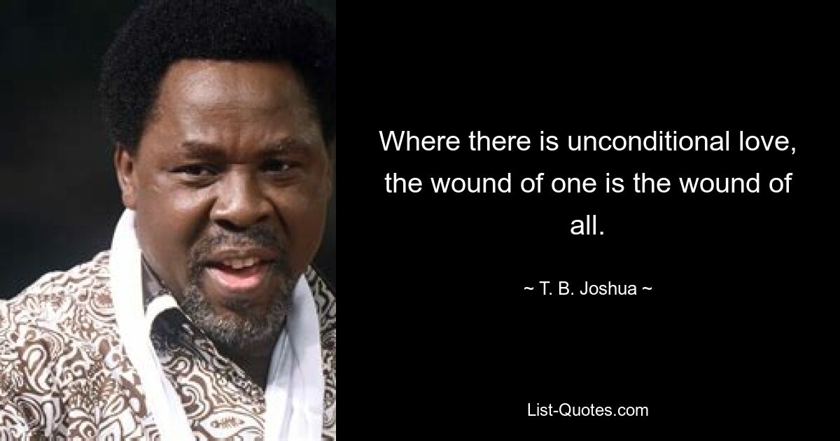 Where there is unconditional love, the wound of one is the wound of all. — © T. B. Joshua