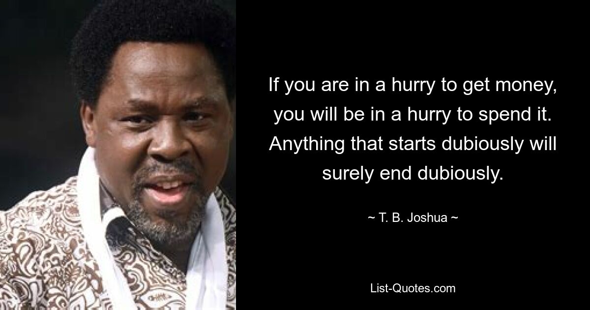 If you are in a hurry to get money, you will be in a hurry to spend it. Anything that starts dubiously will surely end dubiously. — © T. B. Joshua