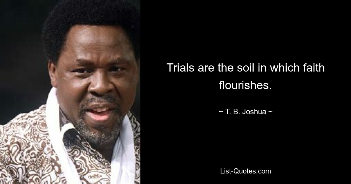 Trials are the soil in which faith flourishes. — © T. B. Joshua