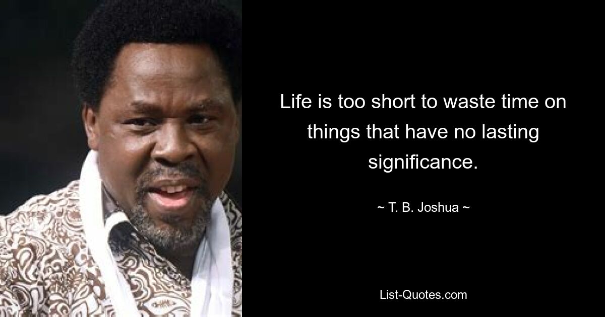 Life is too short to waste time on things that have no lasting significance. — © T. B. Joshua