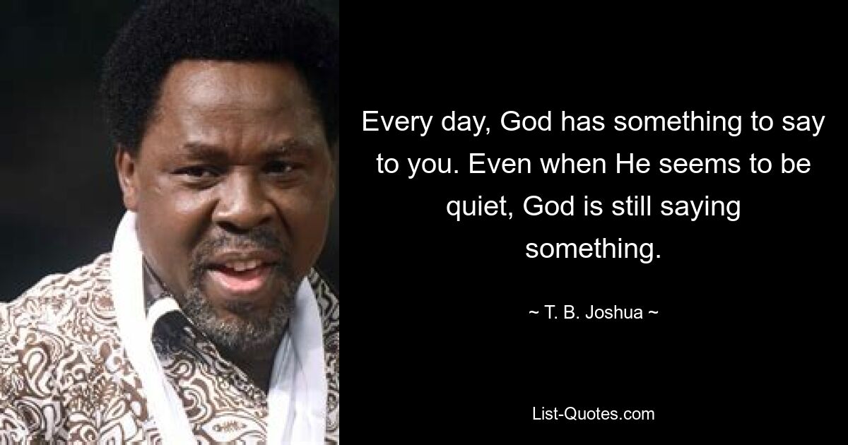 Every day, God has something to say to you. Even when He seems to be quiet, God is still saying something. — © T. B. Joshua