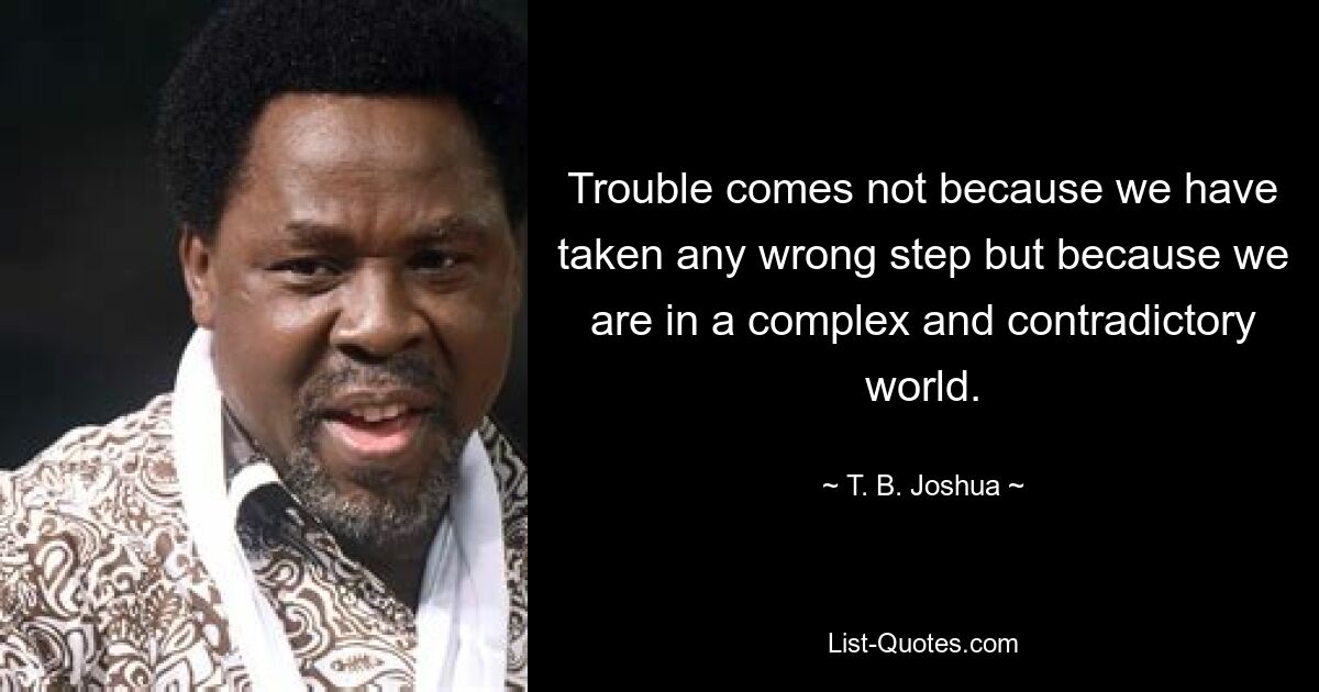 Trouble comes not because we have taken any wrong step but because we are in a complex and contradictory world. — © T. B. Joshua