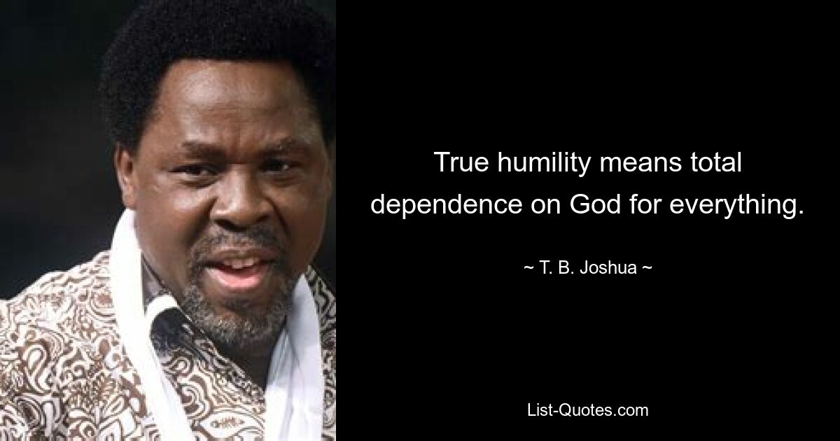 True humility means total dependence on God for everything. — © T. B. Joshua