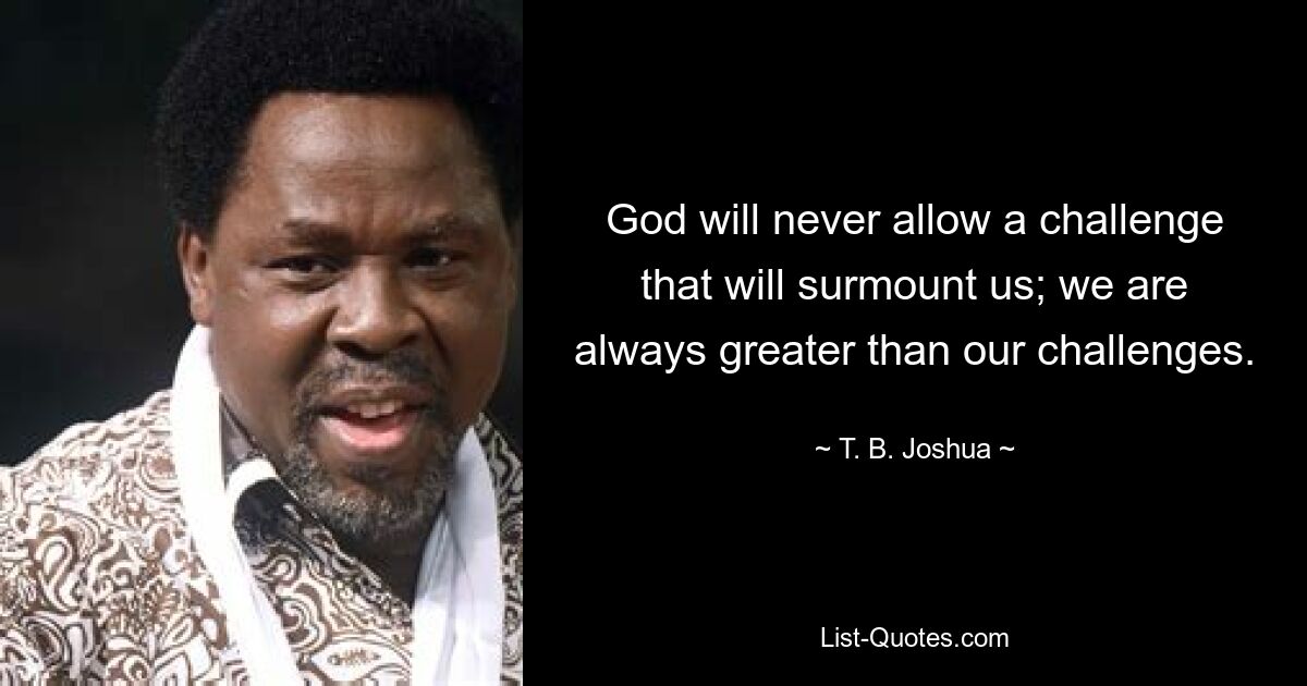 God will never allow a challenge that will surmount us; we are always greater than our challenges. — © T. B. Joshua