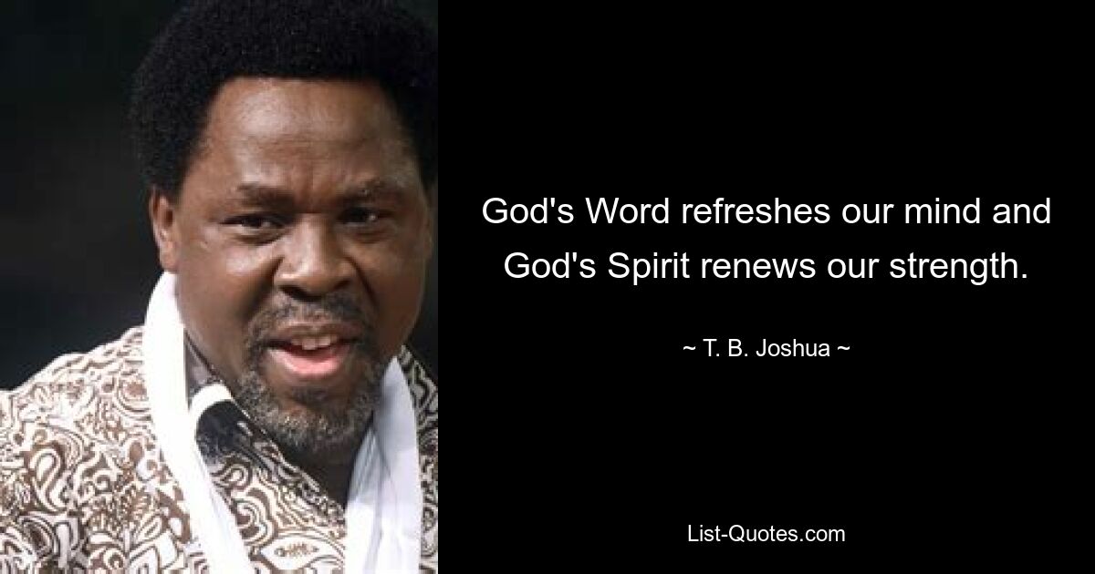 God's Word refreshes our mind and God's Spirit renews our strength. — © T. B. Joshua