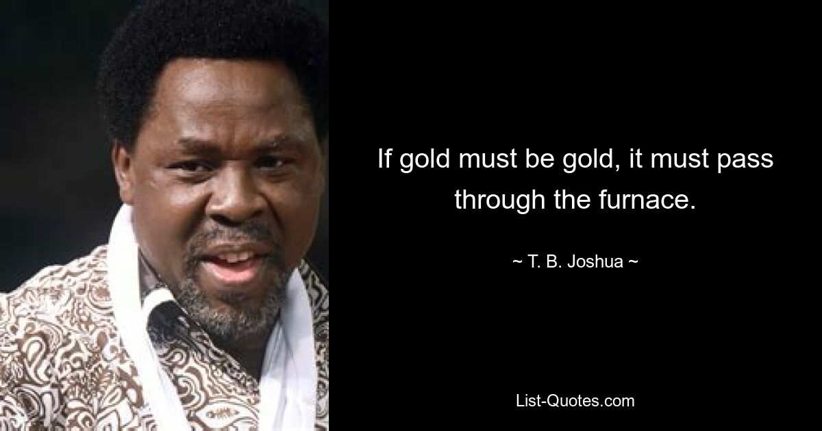 If gold must be gold, it must pass through the furnace. — © T. B. Joshua