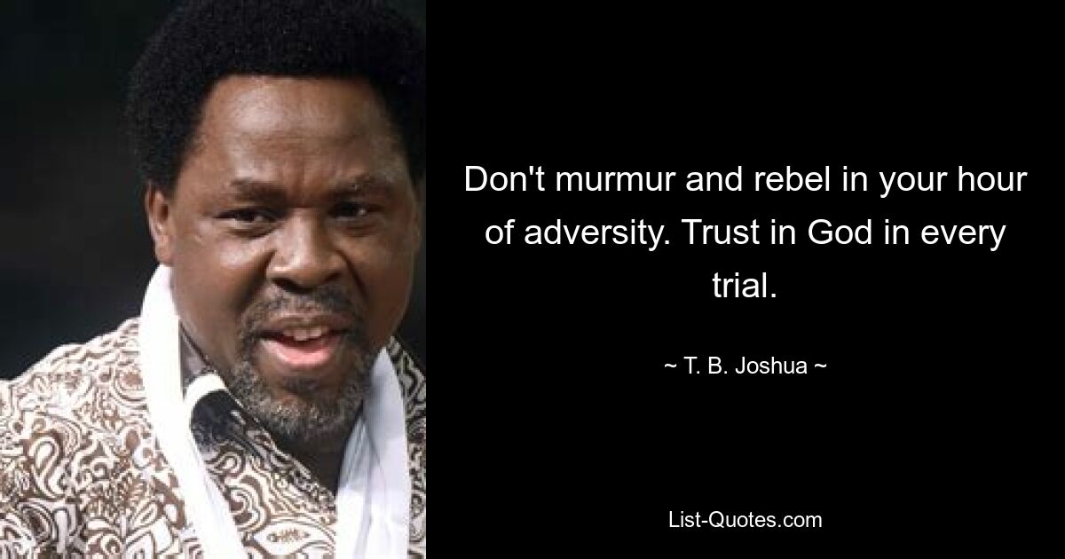 Don't murmur and rebel in your hour of adversity. Trust in God in every trial. — © T. B. Joshua