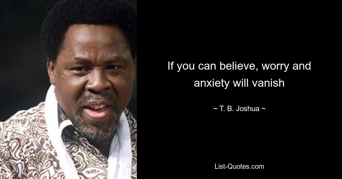 If you can believe, worry and anxiety will vanish — © T. B. Joshua