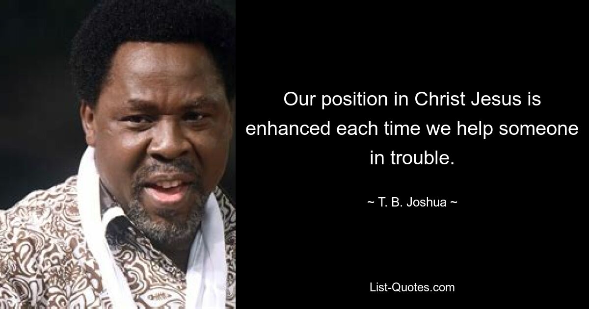 Unsere Position in Christus Jesus wird jedes Mal gestärkt, wenn wir jemandem in Schwierigkeiten helfen. — © TB Joshua