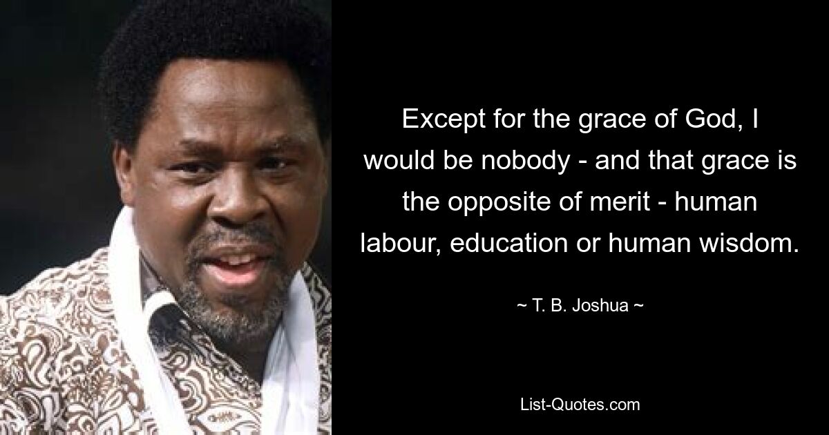 Except for the grace of God, I would be nobody - and that grace is the opposite of merit - human labour, education or human wisdom. — © T. B. Joshua