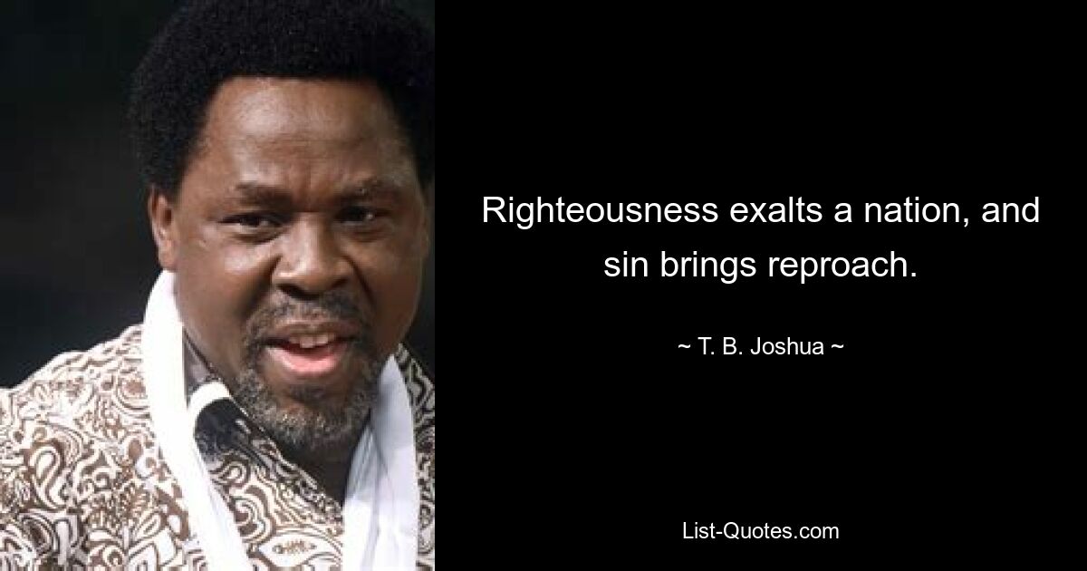 Righteousness exalts a nation, and sin brings reproach. — © T. B. Joshua