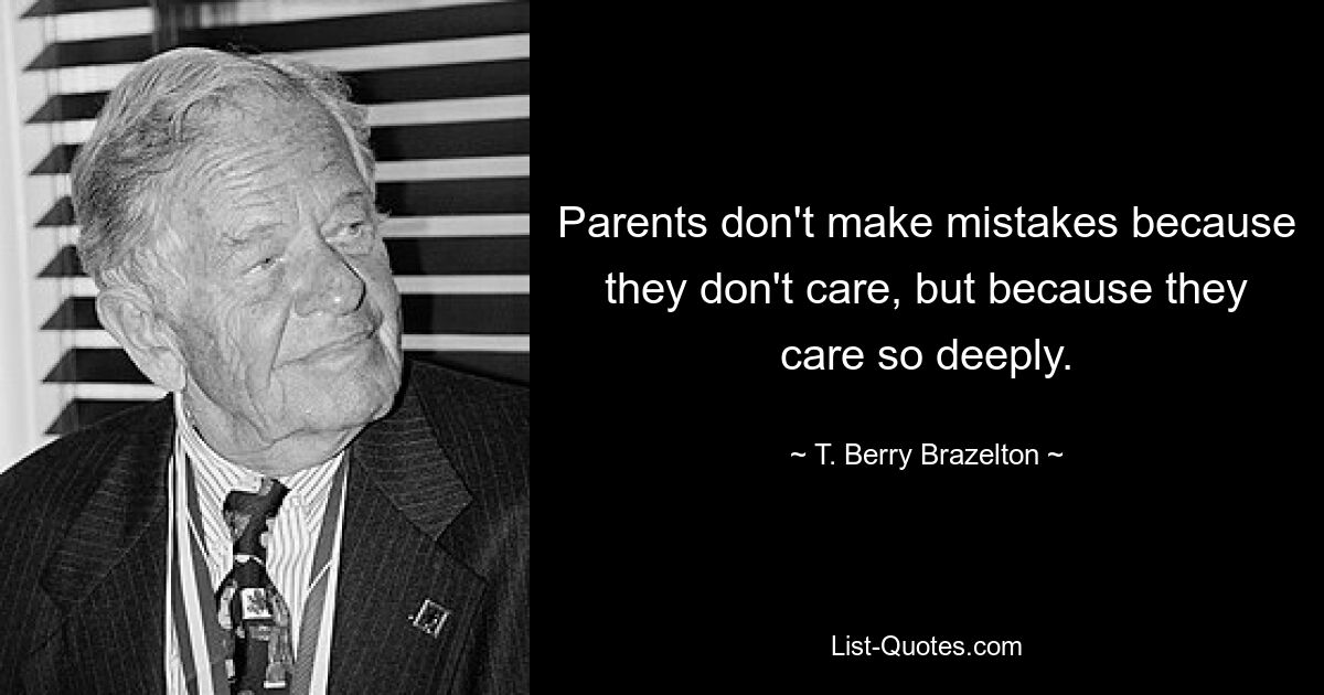 Parents don't make mistakes because they don't care, but because they care so deeply. — © T. Berry Brazelton