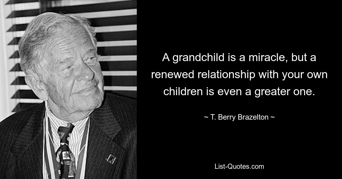 Ein Enkelkind ist ein Wunder, aber eine erneuerte Beziehung zu den eigenen Kindern ist ein noch größeres. — © T. Berry Brazelton 