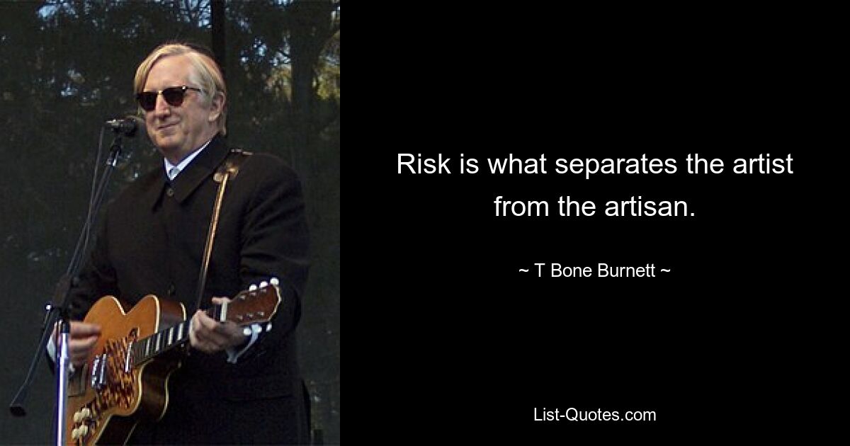 Risk is what separates the artist from the artisan. — © T Bone Burnett