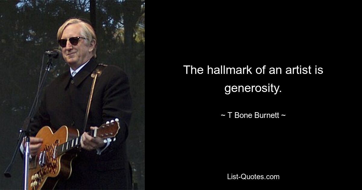 The hallmark of an artist is generosity. — © T Bone Burnett