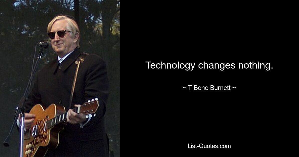 Technology changes nothing. — © T Bone Burnett