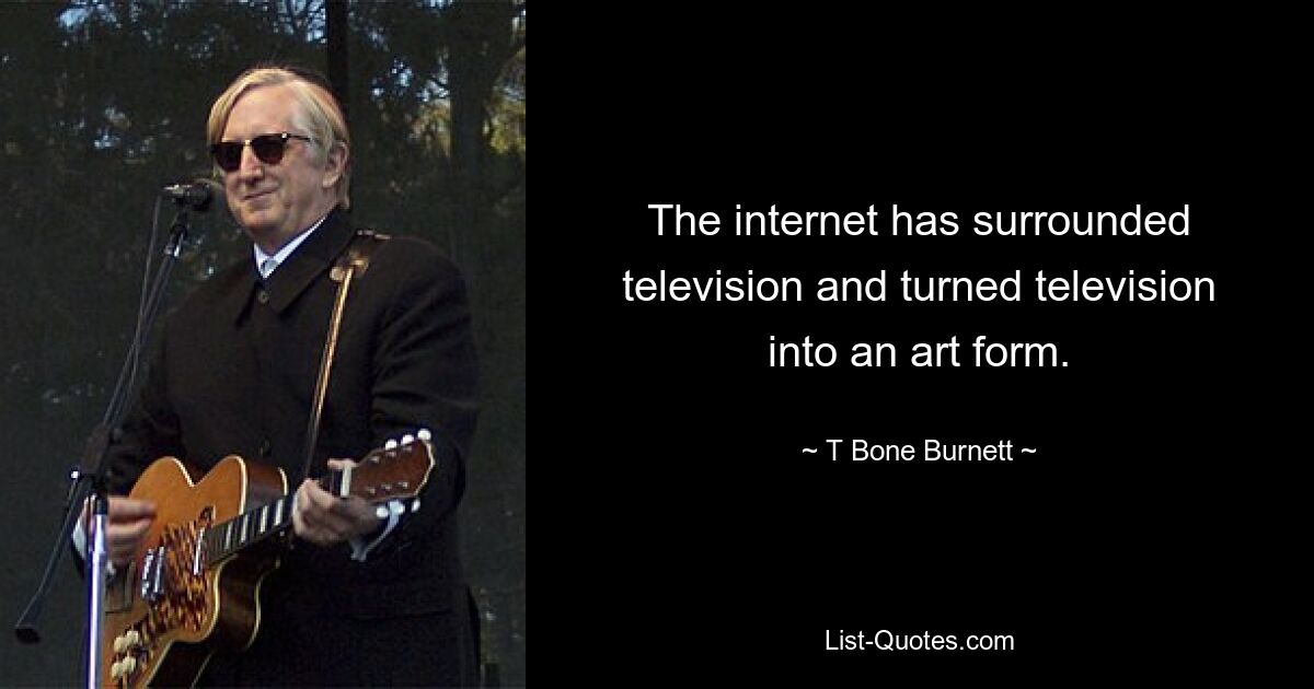 The internet has surrounded television and turned television into an art form. — © T Bone Burnett