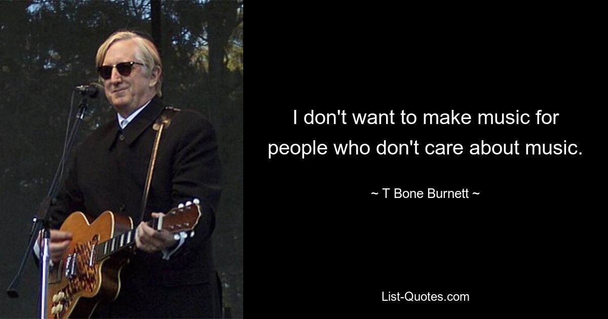 I don't want to make music for people who don't care about music. — © T Bone Burnett