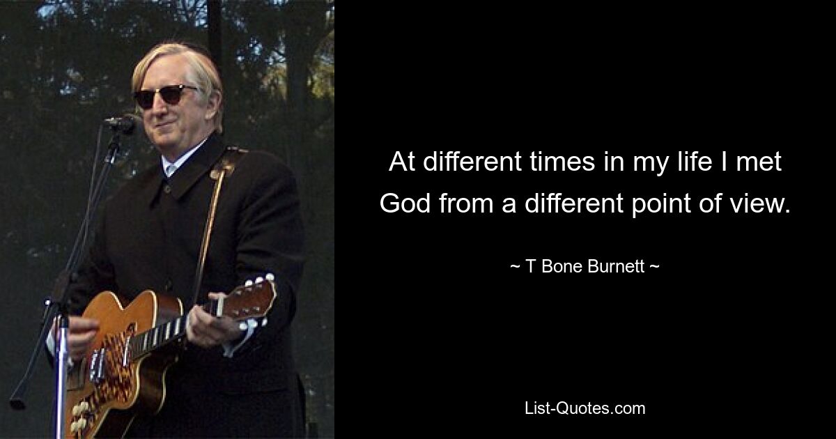 At different times in my life I met God from a different point of view. — © T Bone Burnett