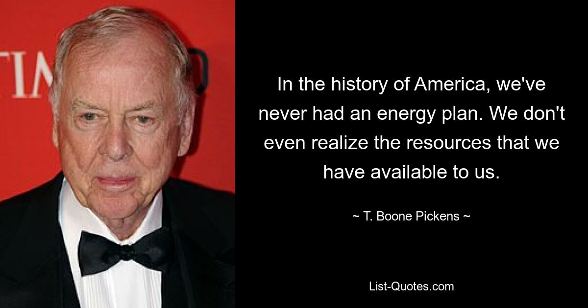 In the history of America, we've never had an energy plan. We don't even realize the resources that we have available to us. — © T. Boone Pickens