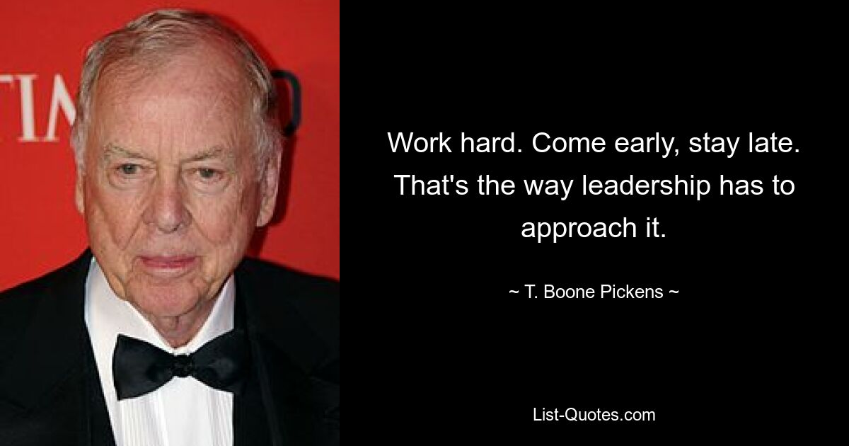 Work hard. Come early, stay late. That's the way leadership has to approach it. — © T. Boone Pickens