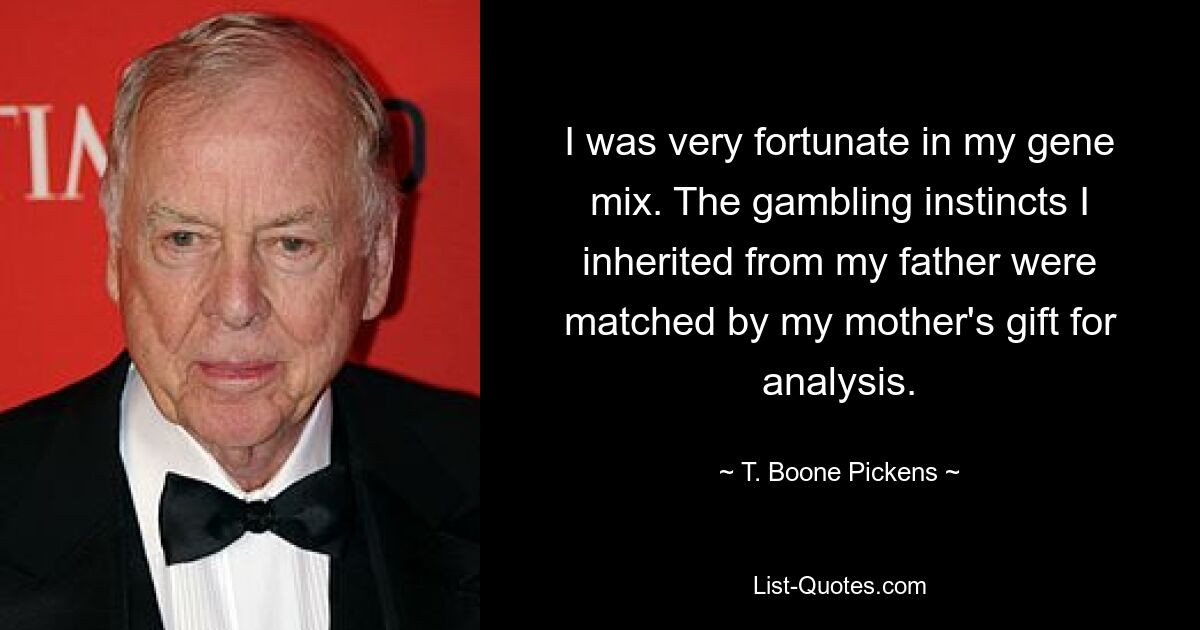 I was very fortunate in my gene mix. The gambling instincts I inherited from my father were matched by my mother's gift for analysis. — © T. Boone Pickens