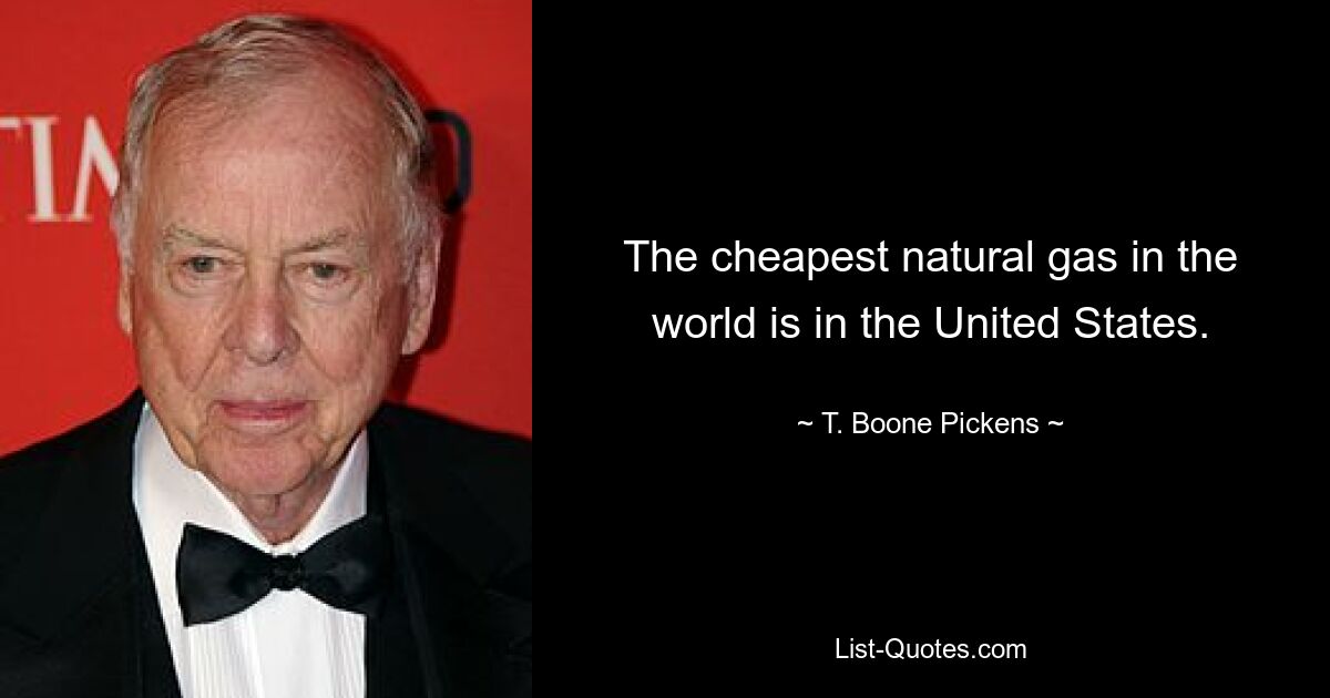 The cheapest natural gas in the world is in the United States. — © T. Boone Pickens