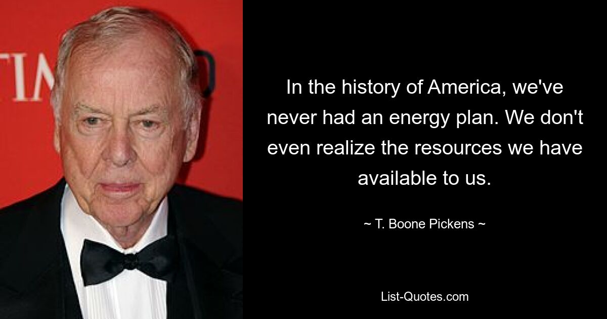 In the history of America, we've never had an energy plan. We don't even realize the resources we have available to us. — © T. Boone Pickens