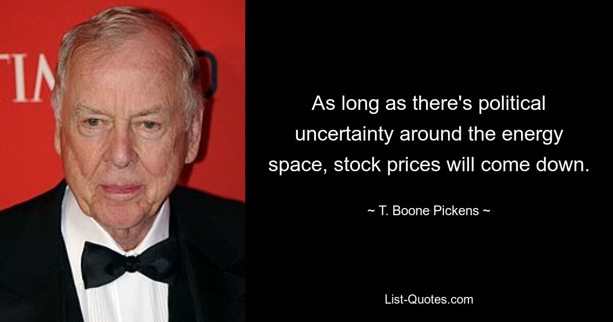 As long as there's political uncertainty around the energy space, stock prices will come down. — © T. Boone Pickens