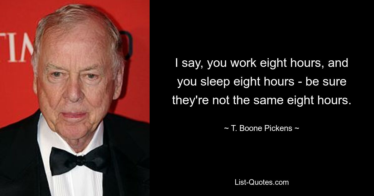 I say, you work eight hours, and you sleep eight hours - be sure they're not the same eight hours. — © T. Boone Pickens