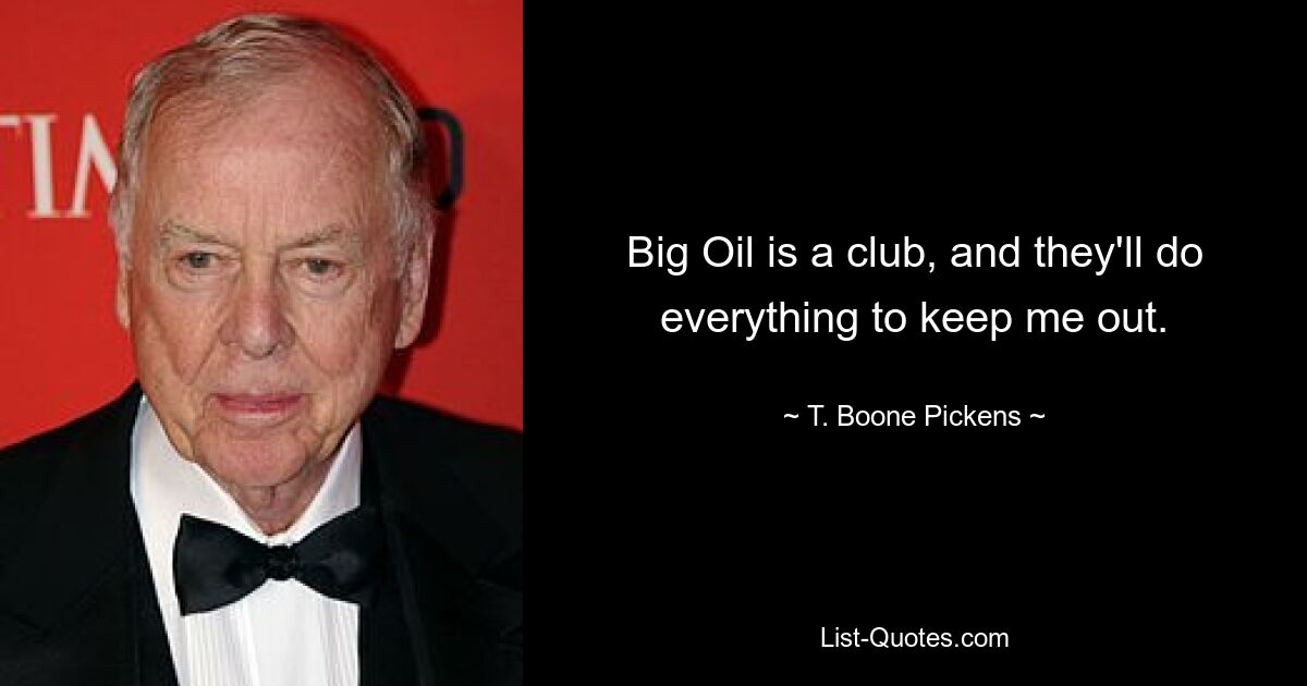 Big Oil is a club, and they'll do everything to keep me out. — © T. Boone Pickens