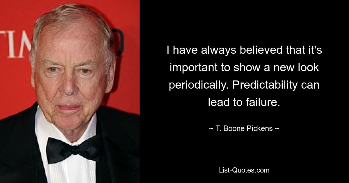 I have always believed that it's important to show a new look periodically. Predictability can lead to failure. — © T. Boone Pickens