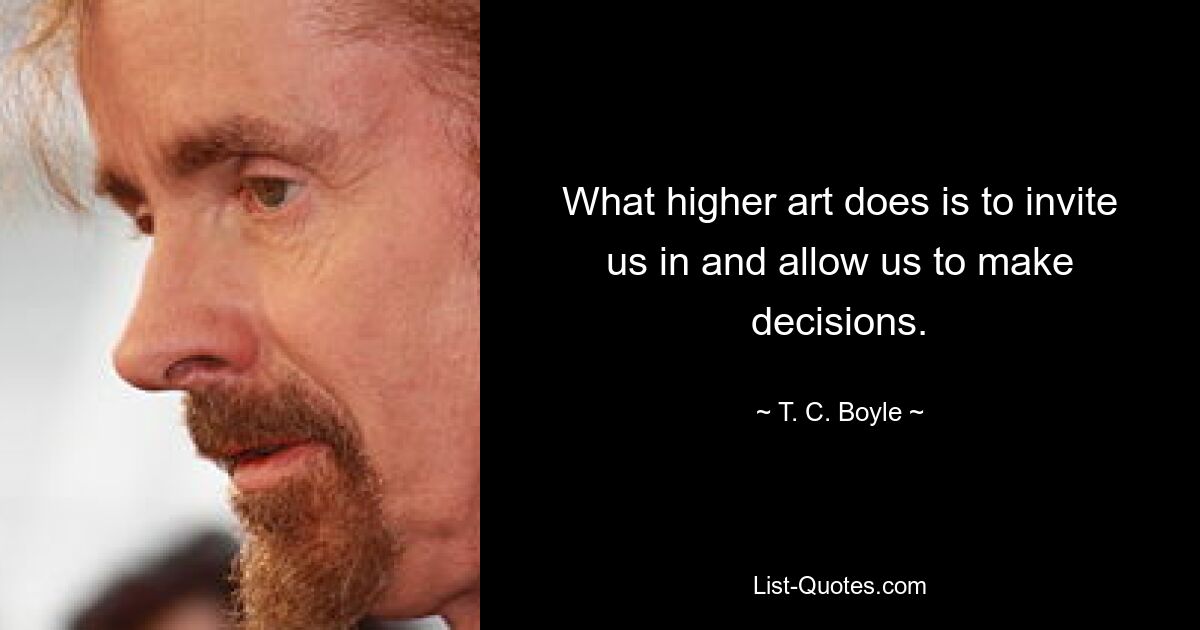 What higher art does is to invite us in and allow us to make decisions. — © T. C. Boyle