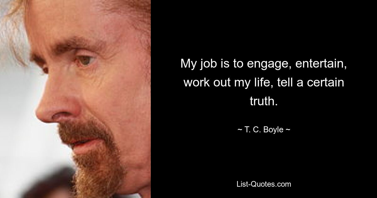 My job is to engage, entertain, work out my life, tell a certain truth. — © T. C. Boyle