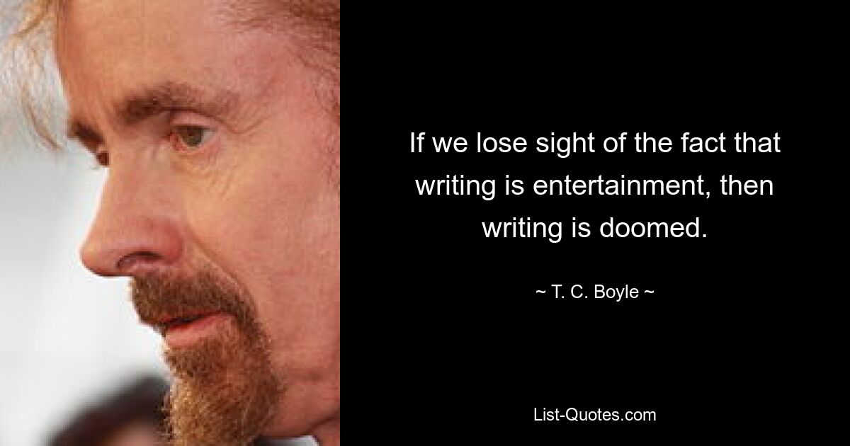 If we lose sight of the fact that writing is entertainment, then writing is doomed. — © T. C. Boyle