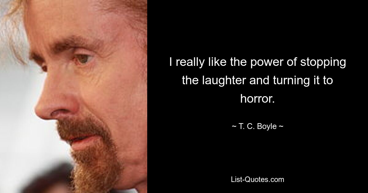 I really like the power of stopping the laughter and turning it to horror. — © T. C. Boyle