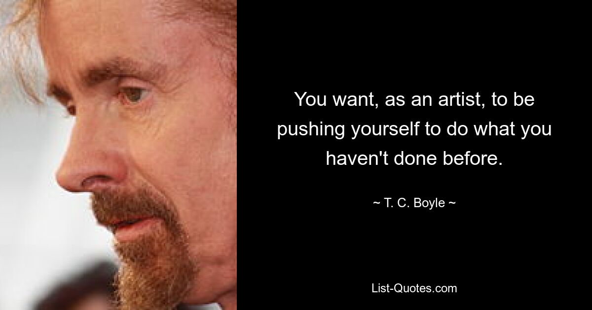 You want, as an artist, to be pushing yourself to do what you haven't done before. — © T. C. Boyle