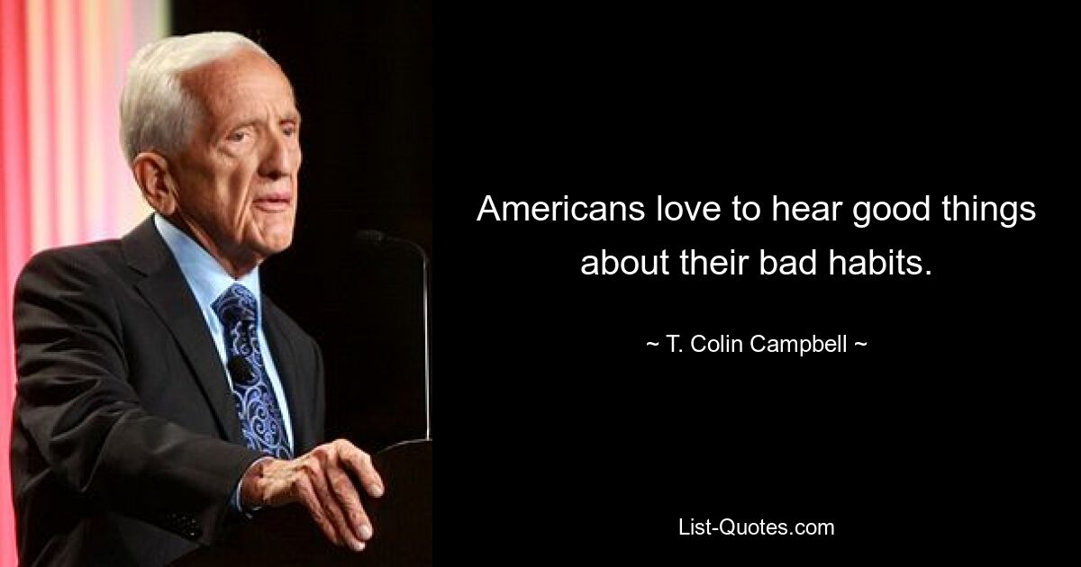 Americans love to hear good things about their bad habits. — © T. Colin Campbell