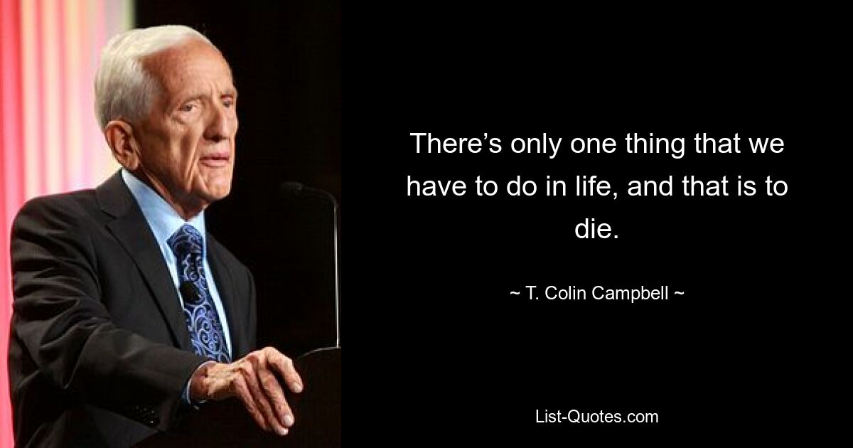 There’s only one thing that we have to do in life, and that is to die. — © T. Colin Campbell