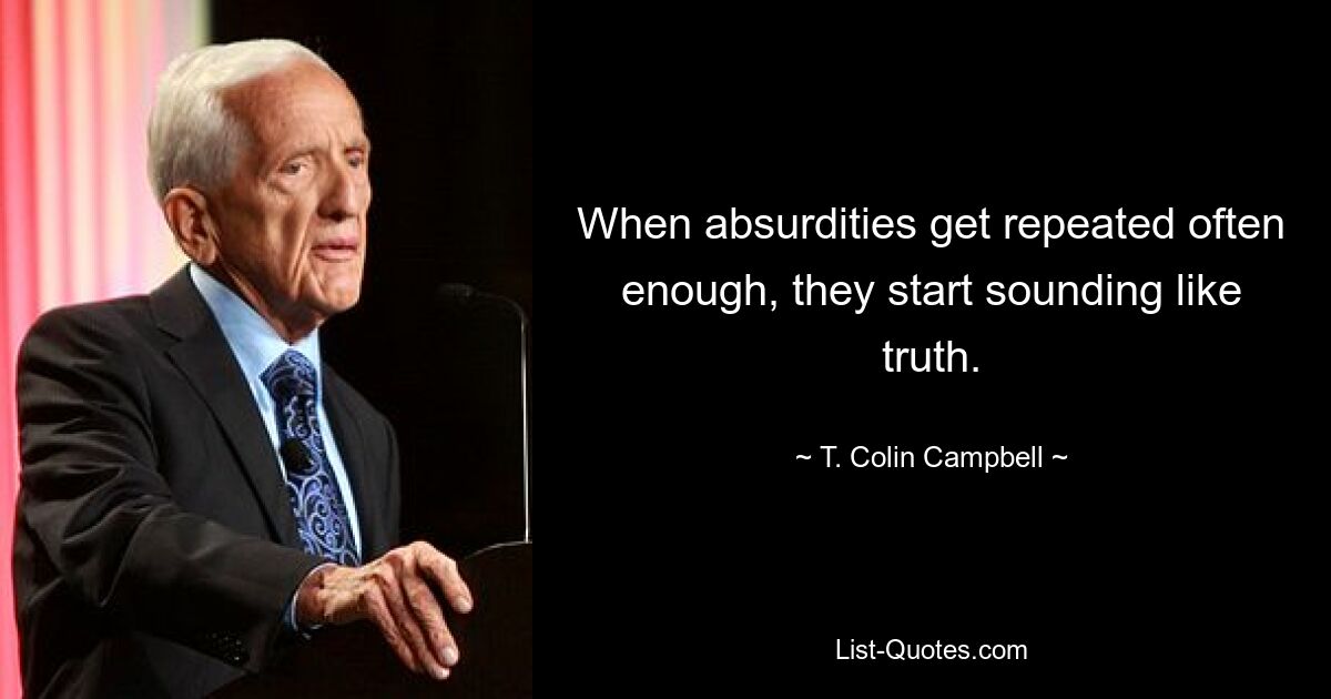 When absurdities get repeated often enough, they start sounding like truth. — © T. Colin Campbell