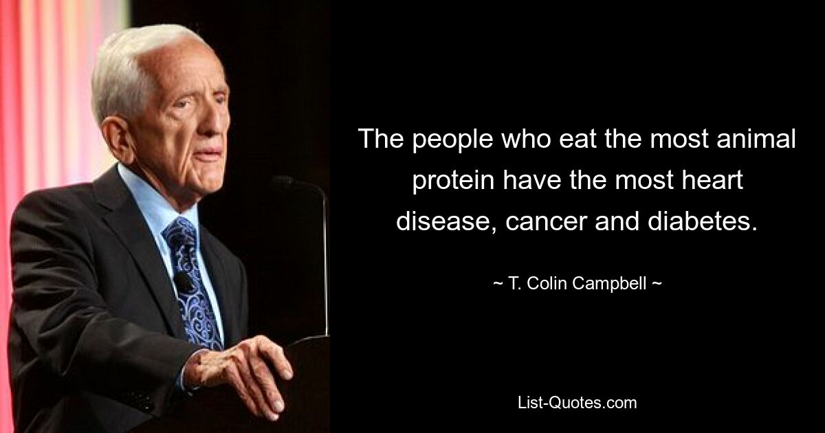 The people who eat the most animal protein have the most heart disease, cancer and diabetes. — © T. Colin Campbell