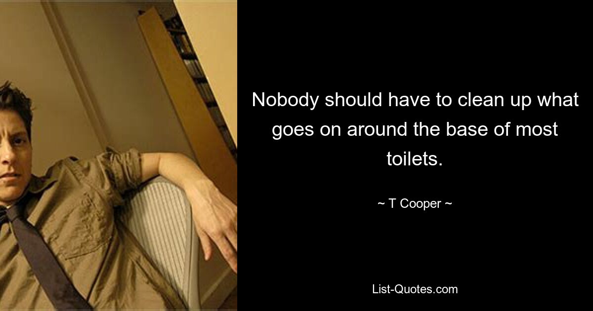 Nobody should have to clean up what goes on around the base of most toilets. — © T Cooper