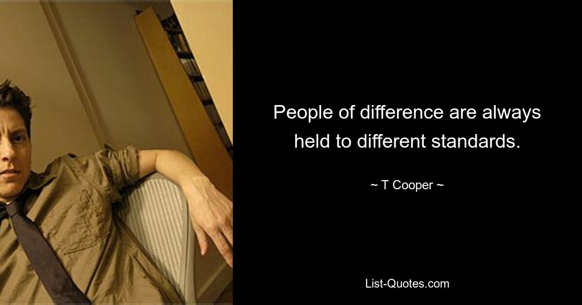 People of difference are always held to different standards. — © T Cooper