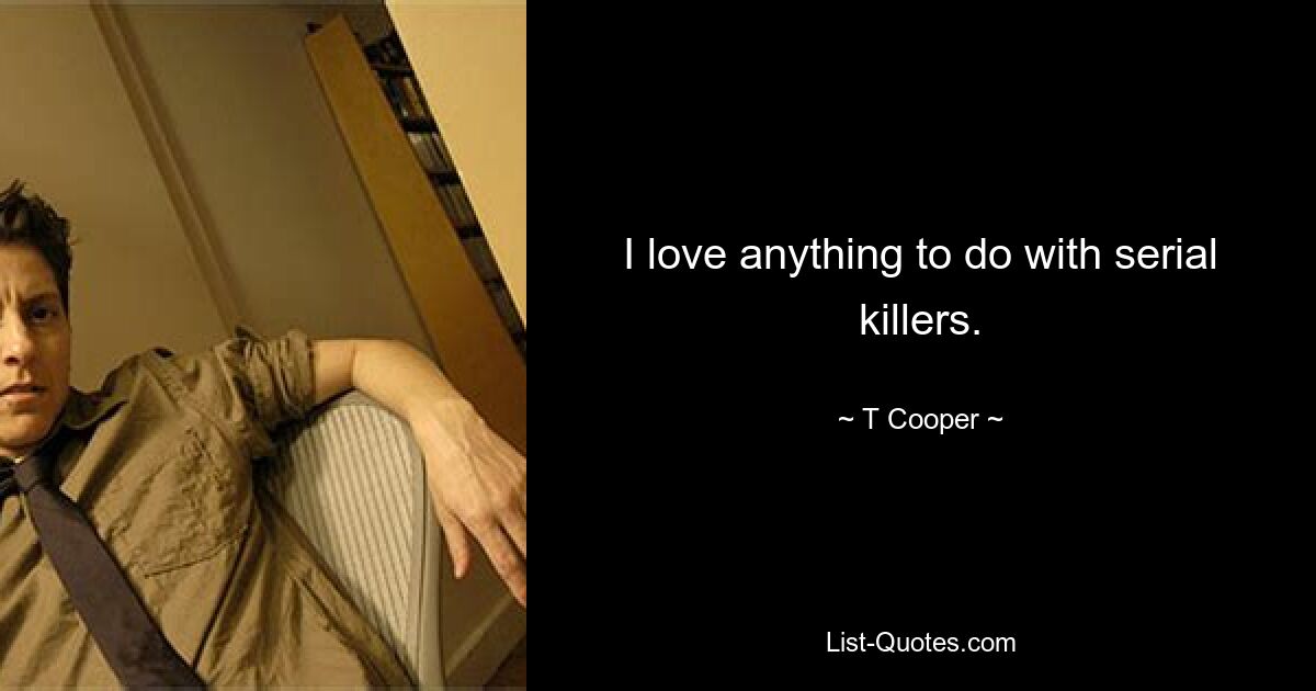 I love anything to do with serial killers. — © T Cooper