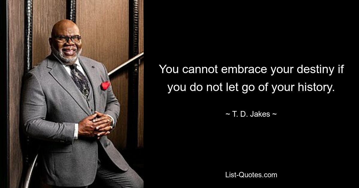 You cannot embrace your destiny if you do not let go of your history. — © T. D. Jakes